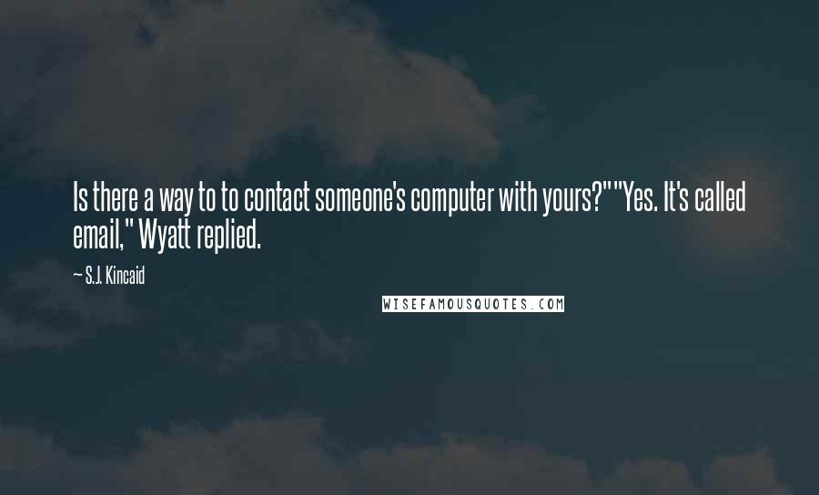 S.J. Kincaid Quotes: Is there a way to to contact someone's computer with yours?""Yes. It's called email," Wyatt replied.