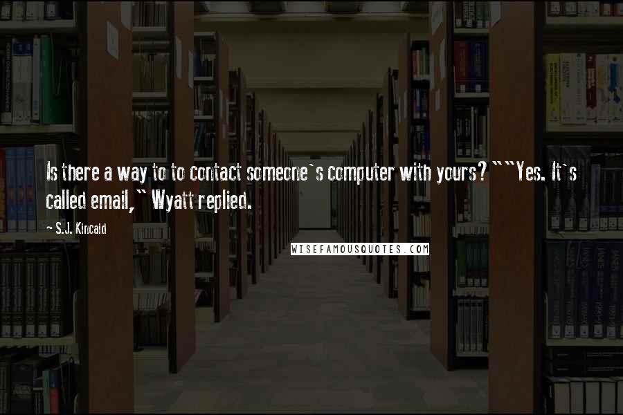 S.J. Kincaid Quotes: Is there a way to to contact someone's computer with yours?""Yes. It's called email," Wyatt replied.