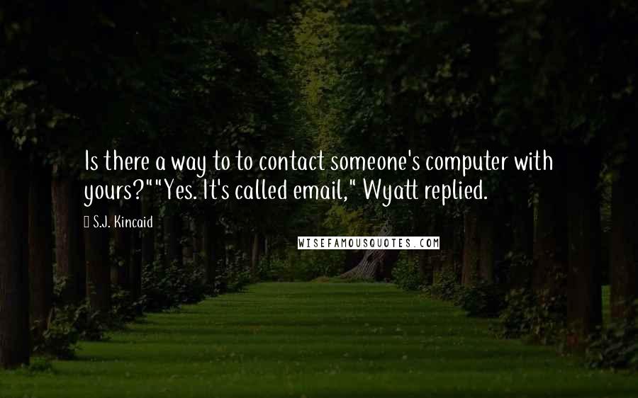 S.J. Kincaid Quotes: Is there a way to to contact someone's computer with yours?""Yes. It's called email," Wyatt replied.