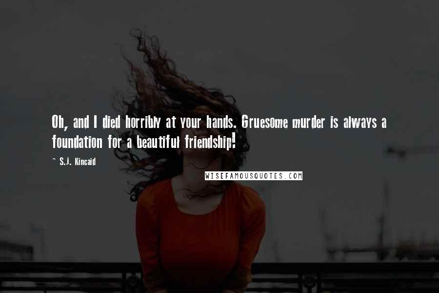 S.J. Kincaid Quotes: Oh, and I died horribly at your hands. Gruesome murder is always a foundation for a beautiful friendship!