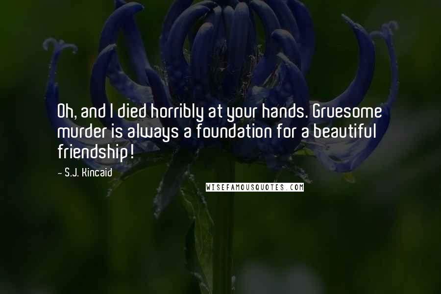 S.J. Kincaid Quotes: Oh, and I died horribly at your hands. Gruesome murder is always a foundation for a beautiful friendship!