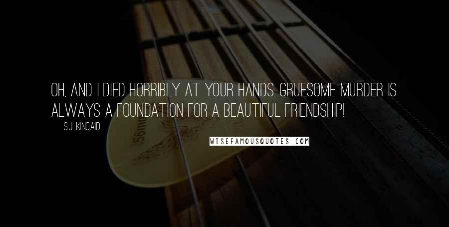 S.J. Kincaid Quotes: Oh, and I died horribly at your hands. Gruesome murder is always a foundation for a beautiful friendship!