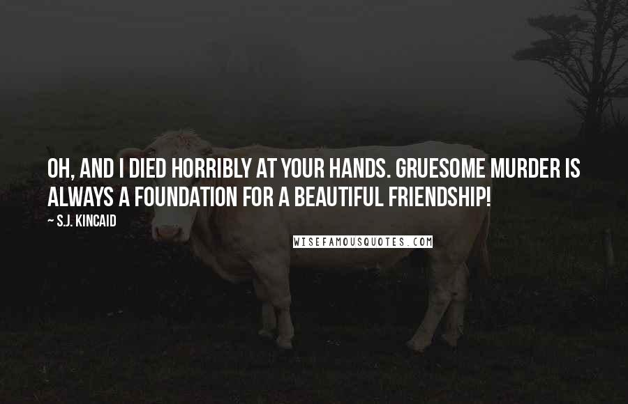 S.J. Kincaid Quotes: Oh, and I died horribly at your hands. Gruesome murder is always a foundation for a beautiful friendship!