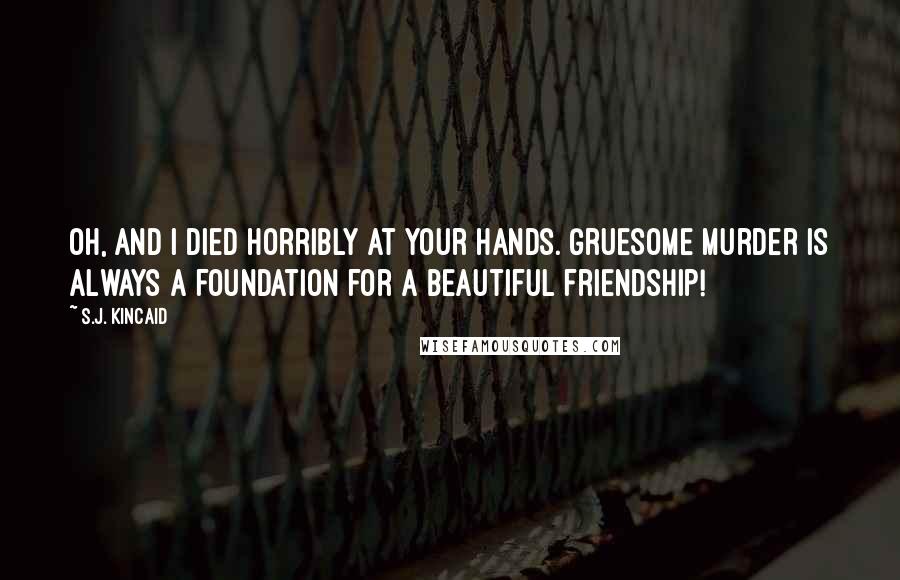 S.J. Kincaid Quotes: Oh, and I died horribly at your hands. Gruesome murder is always a foundation for a beautiful friendship!