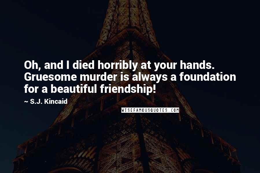 S.J. Kincaid Quotes: Oh, and I died horribly at your hands. Gruesome murder is always a foundation for a beautiful friendship!