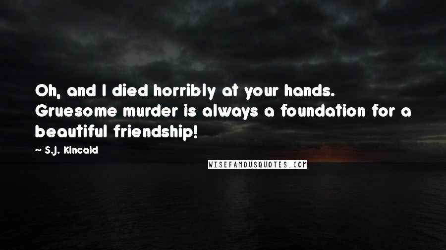 S.J. Kincaid Quotes: Oh, and I died horribly at your hands. Gruesome murder is always a foundation for a beautiful friendship!