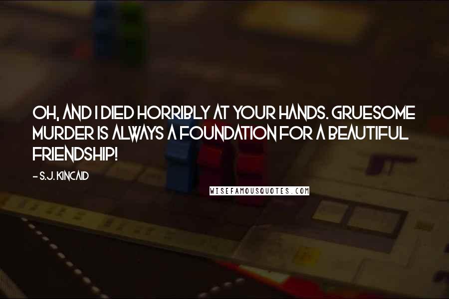 S.J. Kincaid Quotes: Oh, and I died horribly at your hands. Gruesome murder is always a foundation for a beautiful friendship!