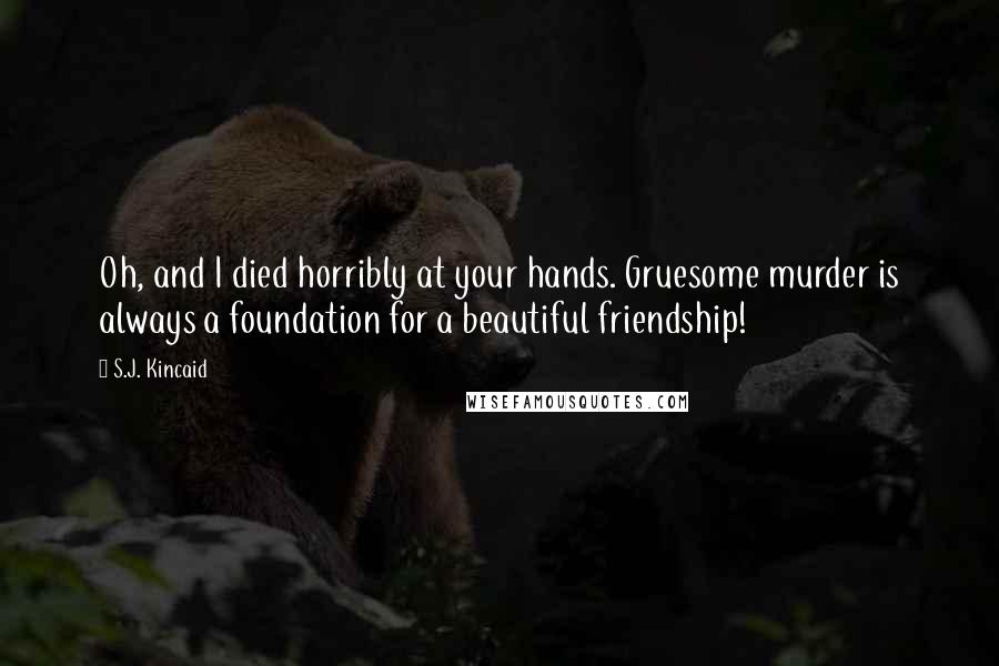 S.J. Kincaid Quotes: Oh, and I died horribly at your hands. Gruesome murder is always a foundation for a beautiful friendship!