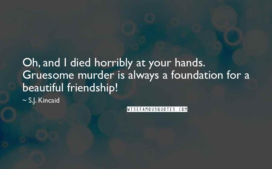 S.J. Kincaid Quotes: Oh, and I died horribly at your hands. Gruesome murder is always a foundation for a beautiful friendship!