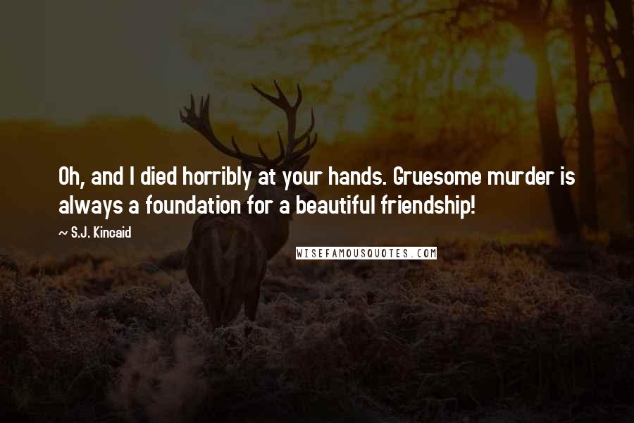 S.J. Kincaid Quotes: Oh, and I died horribly at your hands. Gruesome murder is always a foundation for a beautiful friendship!