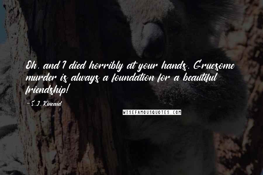 S.J. Kincaid Quotes: Oh, and I died horribly at your hands. Gruesome murder is always a foundation for a beautiful friendship!