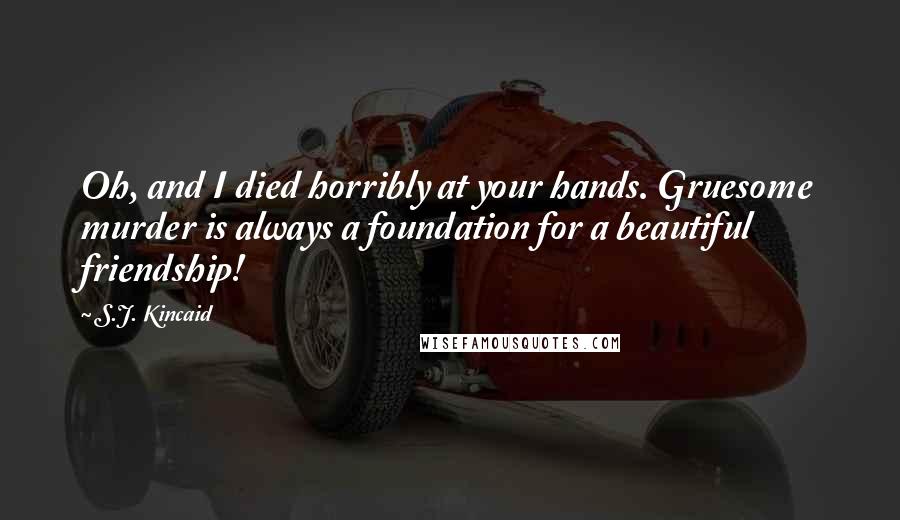 S.J. Kincaid Quotes: Oh, and I died horribly at your hands. Gruesome murder is always a foundation for a beautiful friendship!