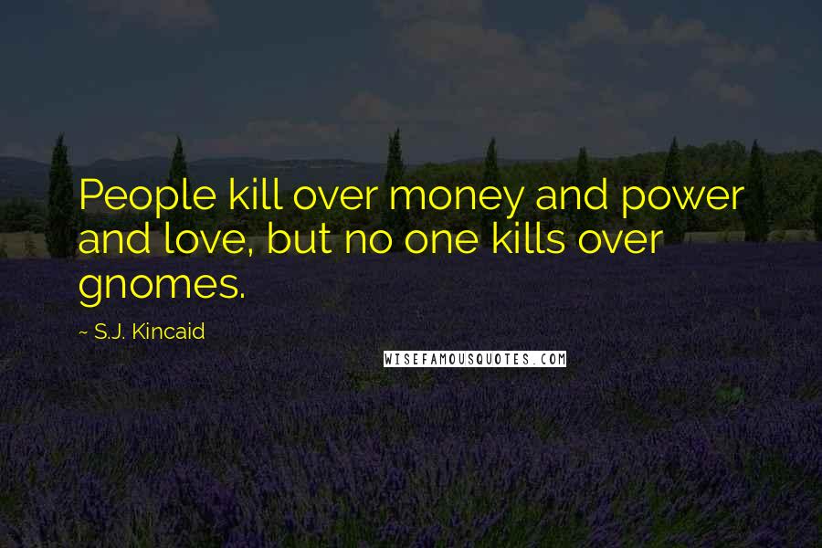 S.J. Kincaid Quotes: People kill over money and power and love, but no one kills over gnomes.