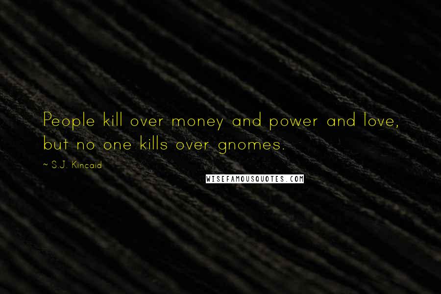 S.J. Kincaid Quotes: People kill over money and power and love, but no one kills over gnomes.