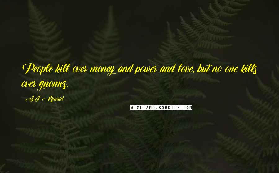 S.J. Kincaid Quotes: People kill over money and power and love, but no one kills over gnomes.