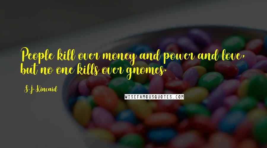 S.J. Kincaid Quotes: People kill over money and power and love, but no one kills over gnomes.