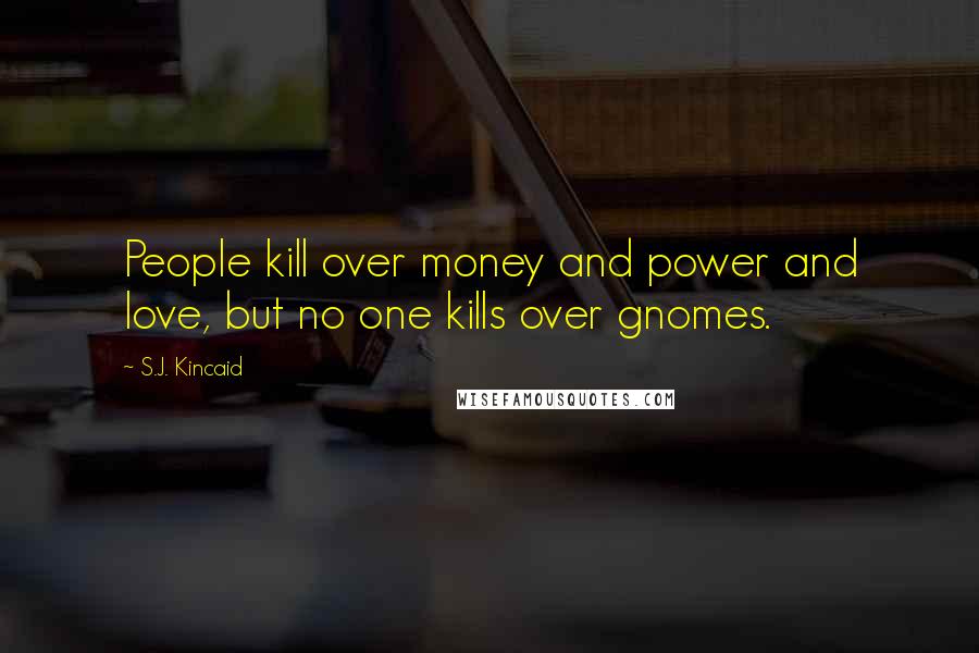 S.J. Kincaid Quotes: People kill over money and power and love, but no one kills over gnomes.