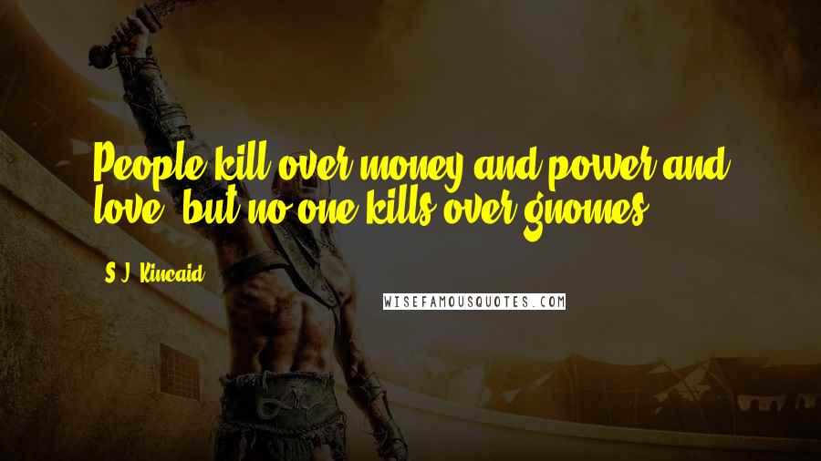 S.J. Kincaid Quotes: People kill over money and power and love, but no one kills over gnomes.