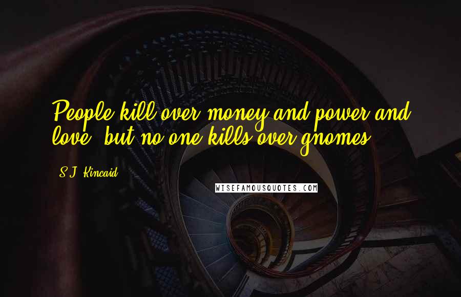 S.J. Kincaid Quotes: People kill over money and power and love, but no one kills over gnomes.