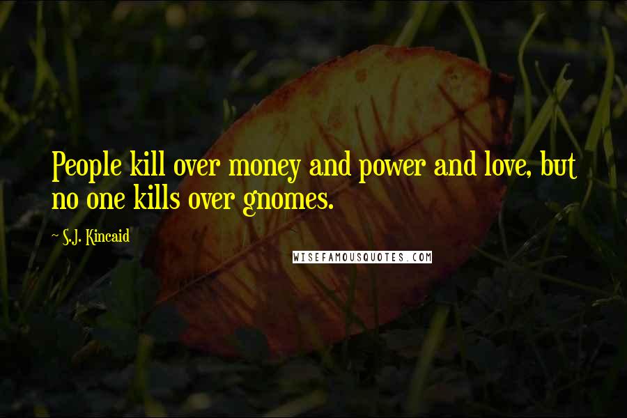 S.J. Kincaid Quotes: People kill over money and power and love, but no one kills over gnomes.