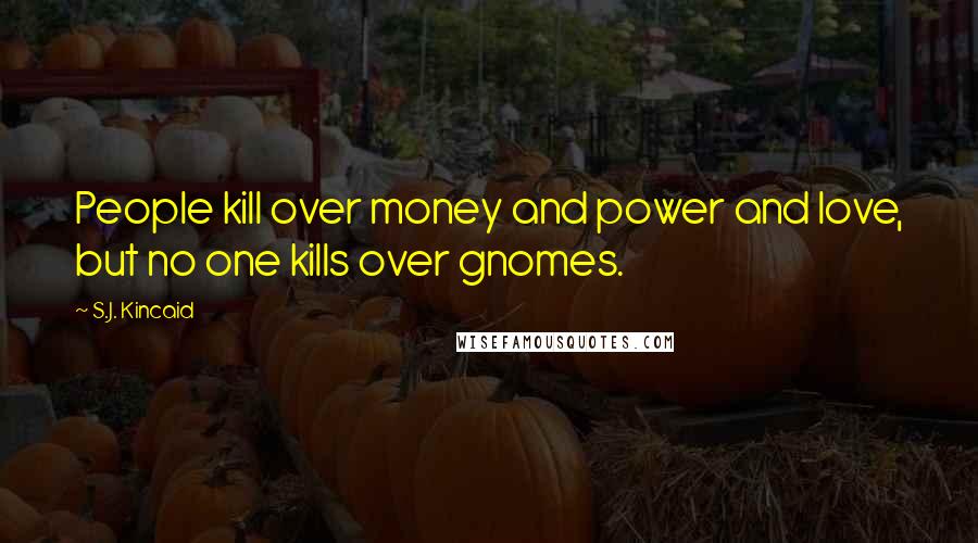 S.J. Kincaid Quotes: People kill over money and power and love, but no one kills over gnomes.