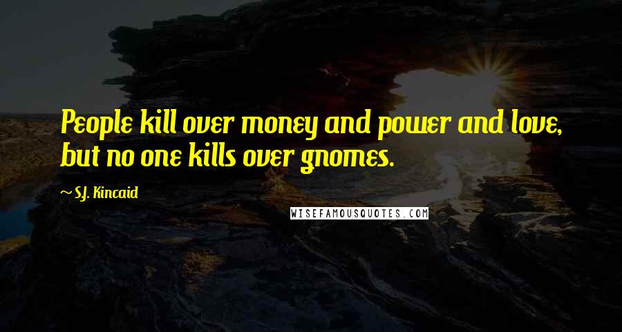 S.J. Kincaid Quotes: People kill over money and power and love, but no one kills over gnomes.