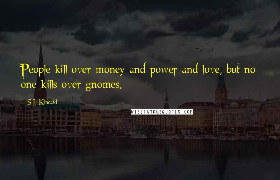 S.J. Kincaid Quotes: People kill over money and power and love, but no one kills over gnomes.