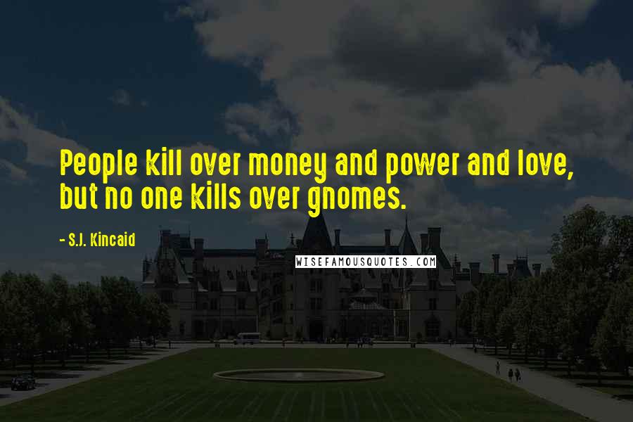 S.J. Kincaid Quotes: People kill over money and power and love, but no one kills over gnomes.