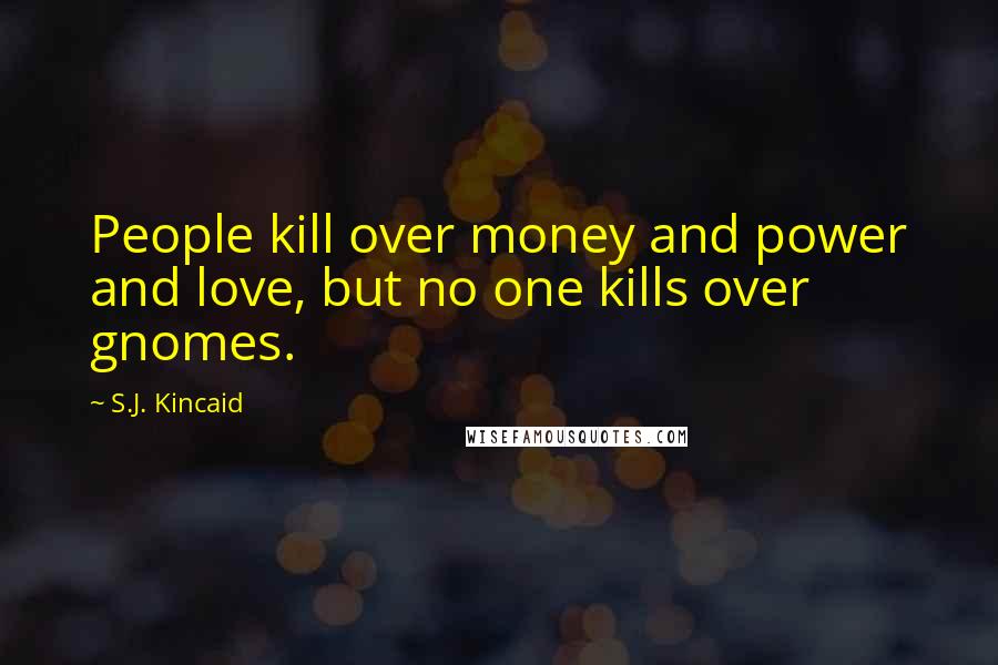 S.J. Kincaid Quotes: People kill over money and power and love, but no one kills over gnomes.