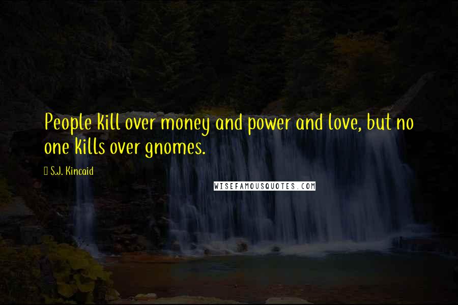 S.J. Kincaid Quotes: People kill over money and power and love, but no one kills over gnomes.