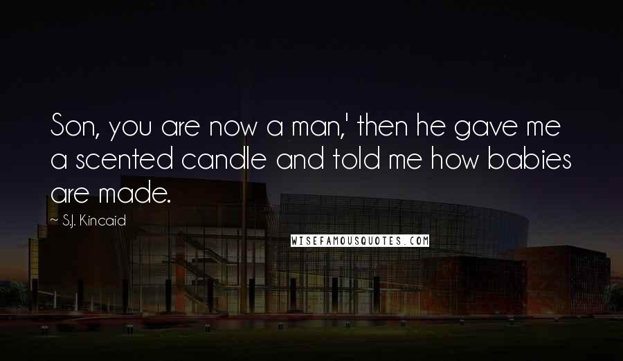 S.J. Kincaid Quotes: Son, you are now a man,' then he gave me a scented candle and told me how babies are made.