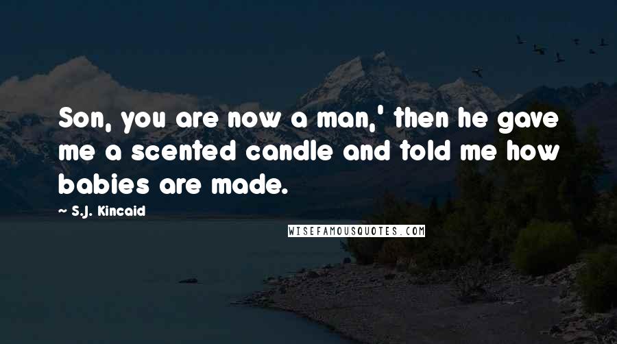 S.J. Kincaid Quotes: Son, you are now a man,' then he gave me a scented candle and told me how babies are made.