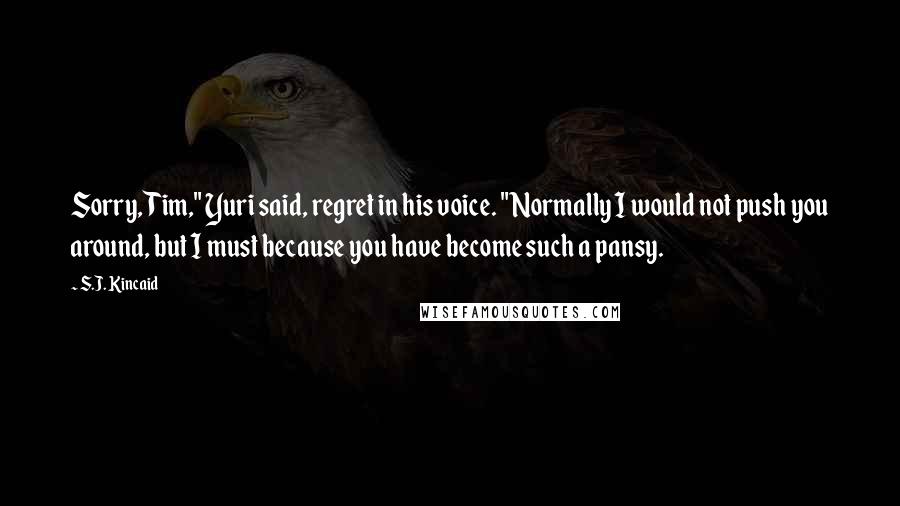 S.J. Kincaid Quotes: Sorry, Tim," Yuri said, regret in his voice. "Normally I would not push you around, but I must because you have become such a pansy.