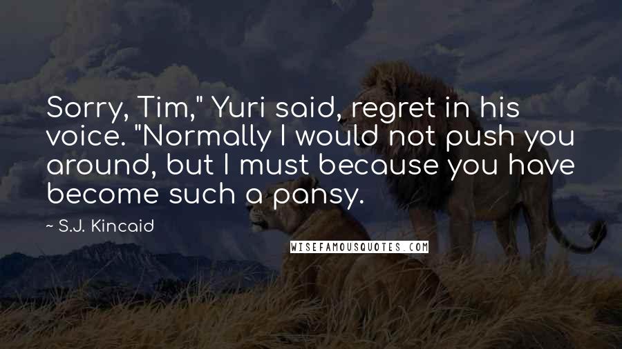 S.J. Kincaid Quotes: Sorry, Tim," Yuri said, regret in his voice. "Normally I would not push you around, but I must because you have become such a pansy.