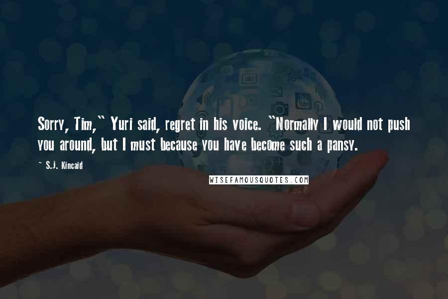 S.J. Kincaid Quotes: Sorry, Tim," Yuri said, regret in his voice. "Normally I would not push you around, but I must because you have become such a pansy.