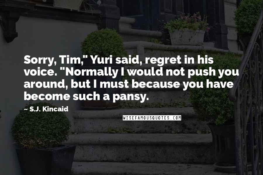 S.J. Kincaid Quotes: Sorry, Tim," Yuri said, regret in his voice. "Normally I would not push you around, but I must because you have become such a pansy.