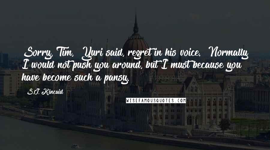 S.J. Kincaid Quotes: Sorry, Tim," Yuri said, regret in his voice. "Normally I would not push you around, but I must because you have become such a pansy.