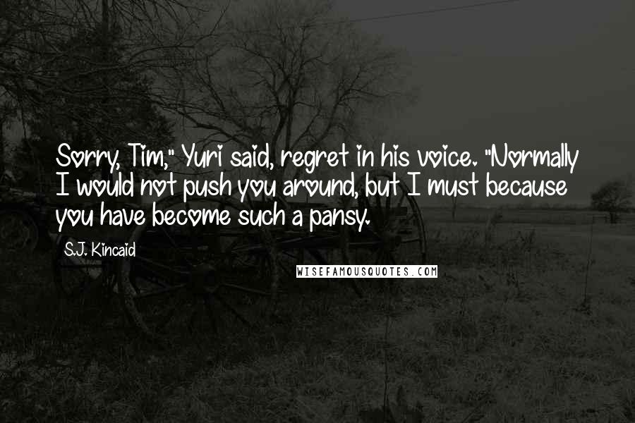 S.J. Kincaid Quotes: Sorry, Tim," Yuri said, regret in his voice. "Normally I would not push you around, but I must because you have become such a pansy.