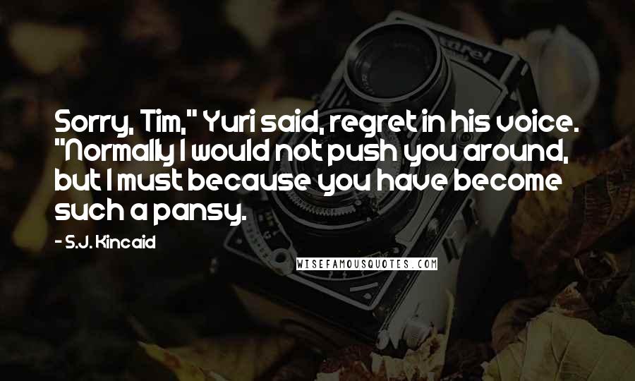 S.J. Kincaid Quotes: Sorry, Tim," Yuri said, regret in his voice. "Normally I would not push you around, but I must because you have become such a pansy.