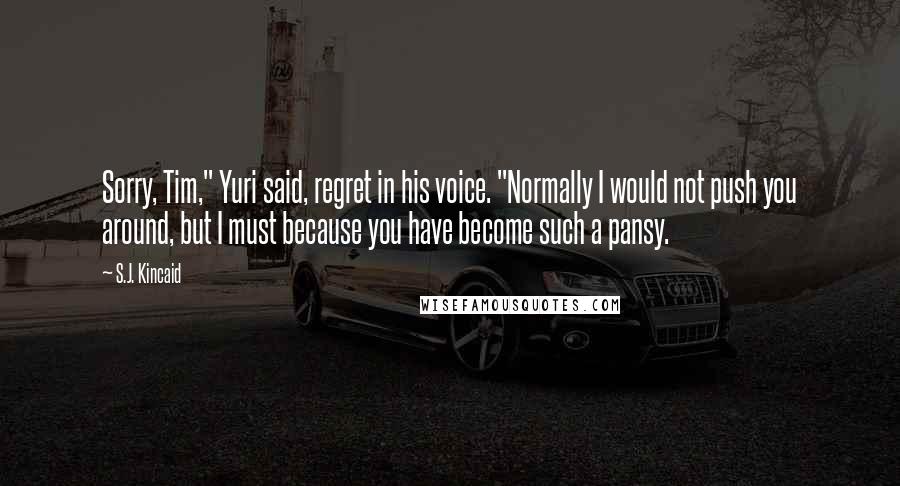 S.J. Kincaid Quotes: Sorry, Tim," Yuri said, regret in his voice. "Normally I would not push you around, but I must because you have become such a pansy.