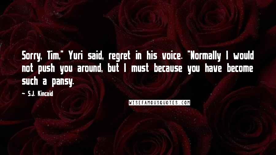 S.J. Kincaid Quotes: Sorry, Tim," Yuri said, regret in his voice. "Normally I would not push you around, but I must because you have become such a pansy.