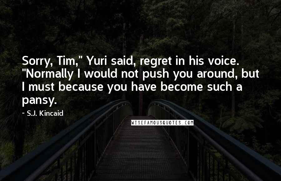 S.J. Kincaid Quotes: Sorry, Tim," Yuri said, regret in his voice. "Normally I would not push you around, but I must because you have become such a pansy.