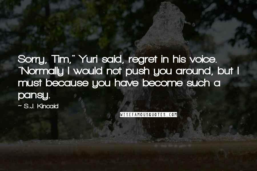 S.J. Kincaid Quotes: Sorry, Tim," Yuri said, regret in his voice. "Normally I would not push you around, but I must because you have become such a pansy.