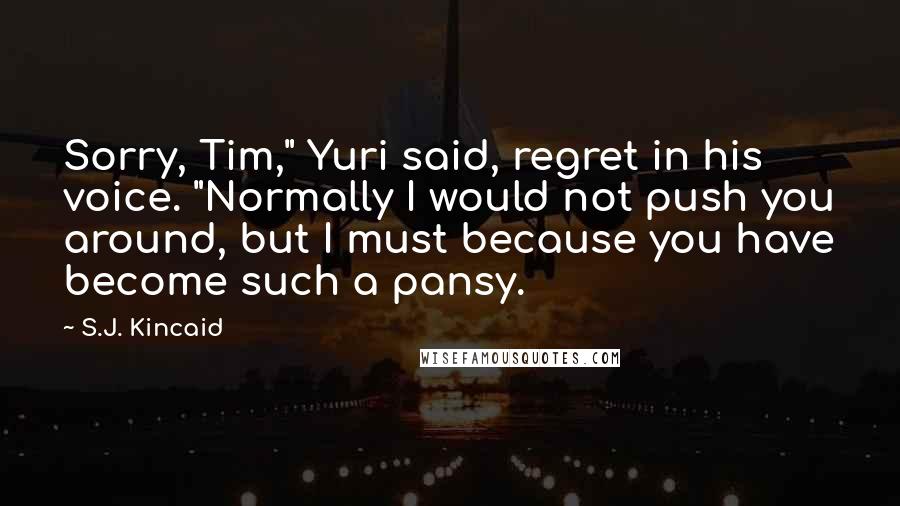 S.J. Kincaid Quotes: Sorry, Tim," Yuri said, regret in his voice. "Normally I would not push you around, but I must because you have become such a pansy.