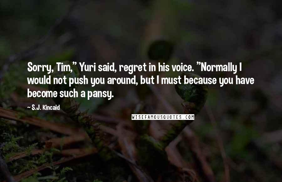 S.J. Kincaid Quotes: Sorry, Tim," Yuri said, regret in his voice. "Normally I would not push you around, but I must because you have become such a pansy.