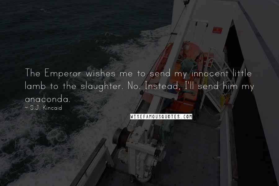 S.J. Kincaid Quotes: The Emperor wishes me to send my innocent little lamb to the slaughter. No. Instead, I'll send him my anaconda.