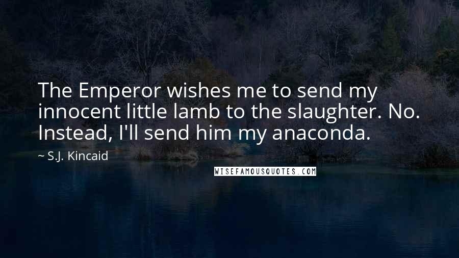 S.J. Kincaid Quotes: The Emperor wishes me to send my innocent little lamb to the slaughter. No. Instead, I'll send him my anaconda.