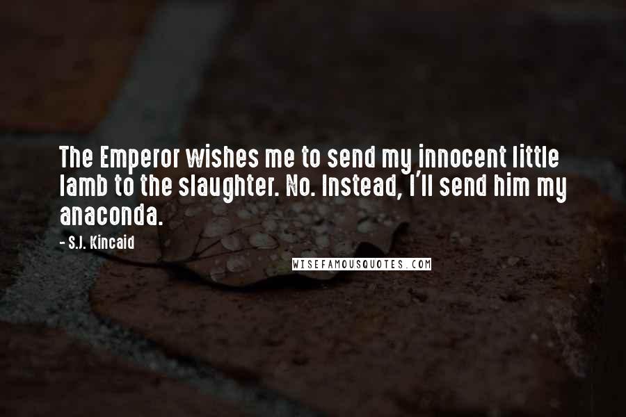 S.J. Kincaid Quotes: The Emperor wishes me to send my innocent little lamb to the slaughter. No. Instead, I'll send him my anaconda.