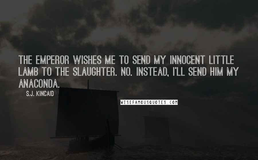 S.J. Kincaid Quotes: The Emperor wishes me to send my innocent little lamb to the slaughter. No. Instead, I'll send him my anaconda.