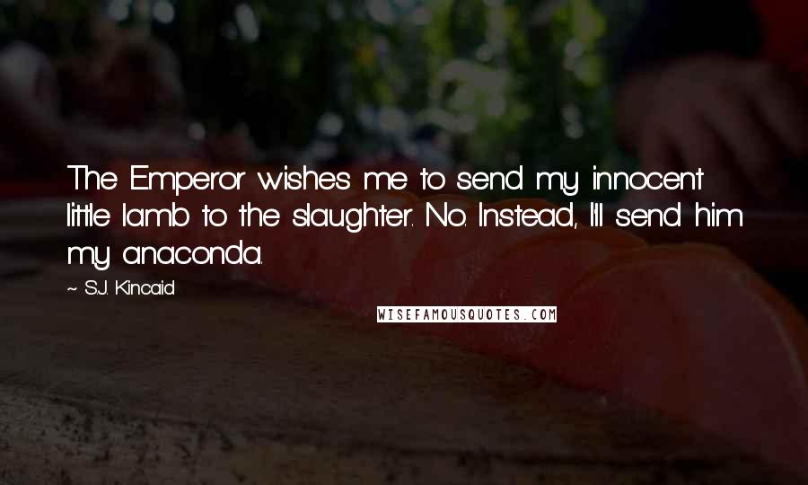 S.J. Kincaid Quotes: The Emperor wishes me to send my innocent little lamb to the slaughter. No. Instead, I'll send him my anaconda.